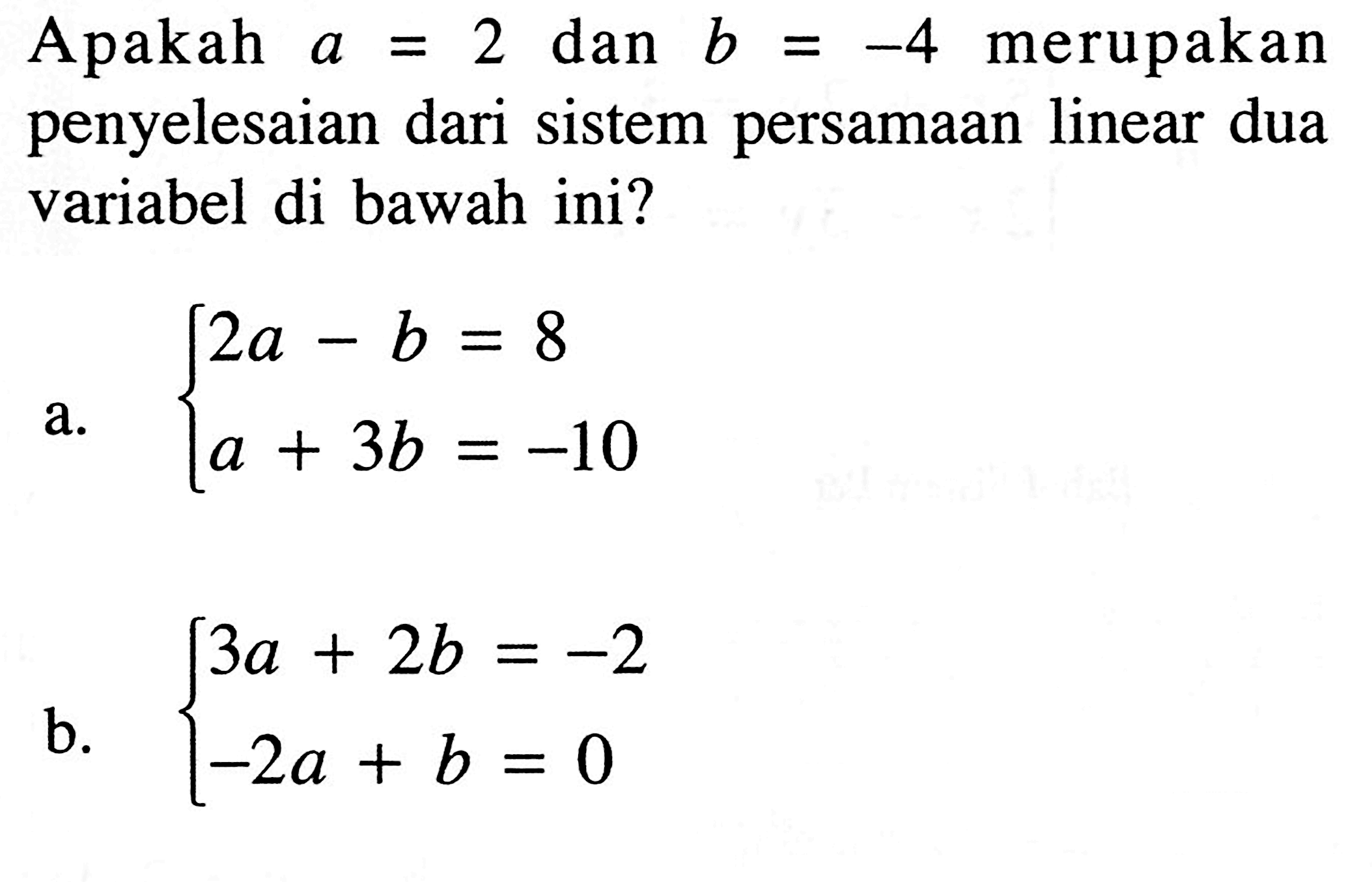 Apakah a = 2 dan b = -4 merupakan penyelesaian dari sistem persamaan linear dua variabel di bawah ini? a. 2a - b = 8 a + 3b = -10 b. 3a + 2b = -2 -2a + b =0