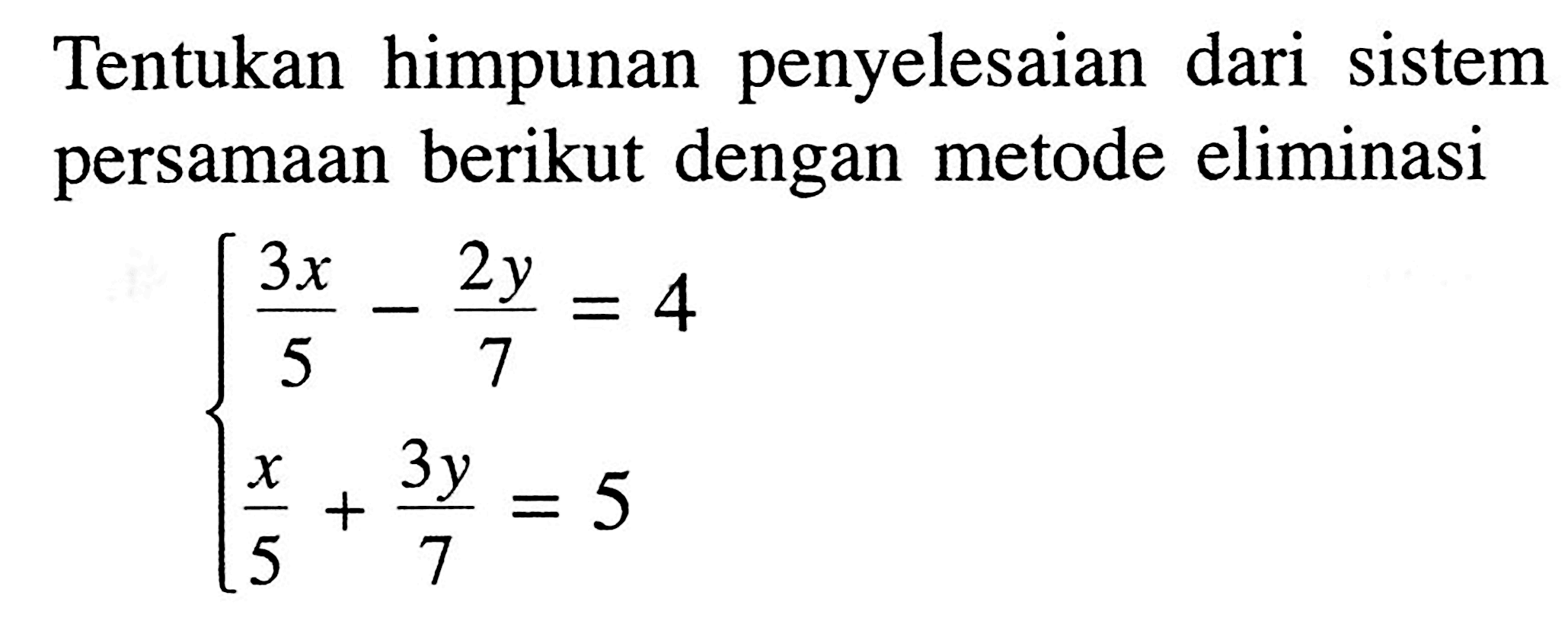 Tentukan himpunan penyelesaian dari sistem persamaan berikut dengan metode eliminasi 3x/5 - 2y/7 = 4 x/5 + 3y/7 = 5