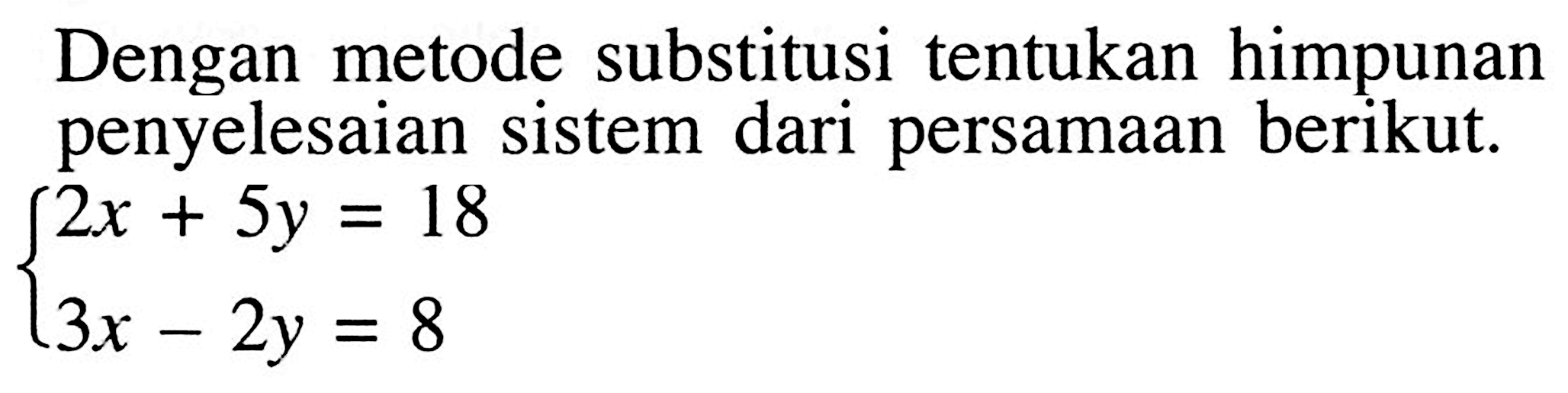 Dengan metode substitusi tentukan himpunan penyelesaian sistem dari persamaan berikut. 2x+5y=18 3x-2y=8