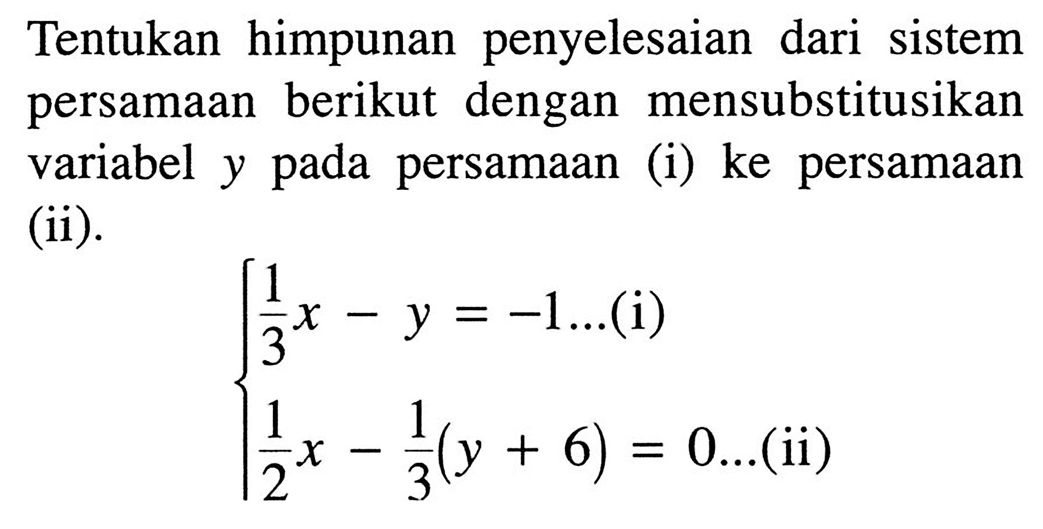 Tentukan himpunan penyelesaian dari sistem persamaan berikut dengan mensubstitusikan variabel y pada persamaan (i) ke persamaan (ii) 1/3 x-y=-1...(i) 1/2 x-1/3(y+6)=0...(ii)