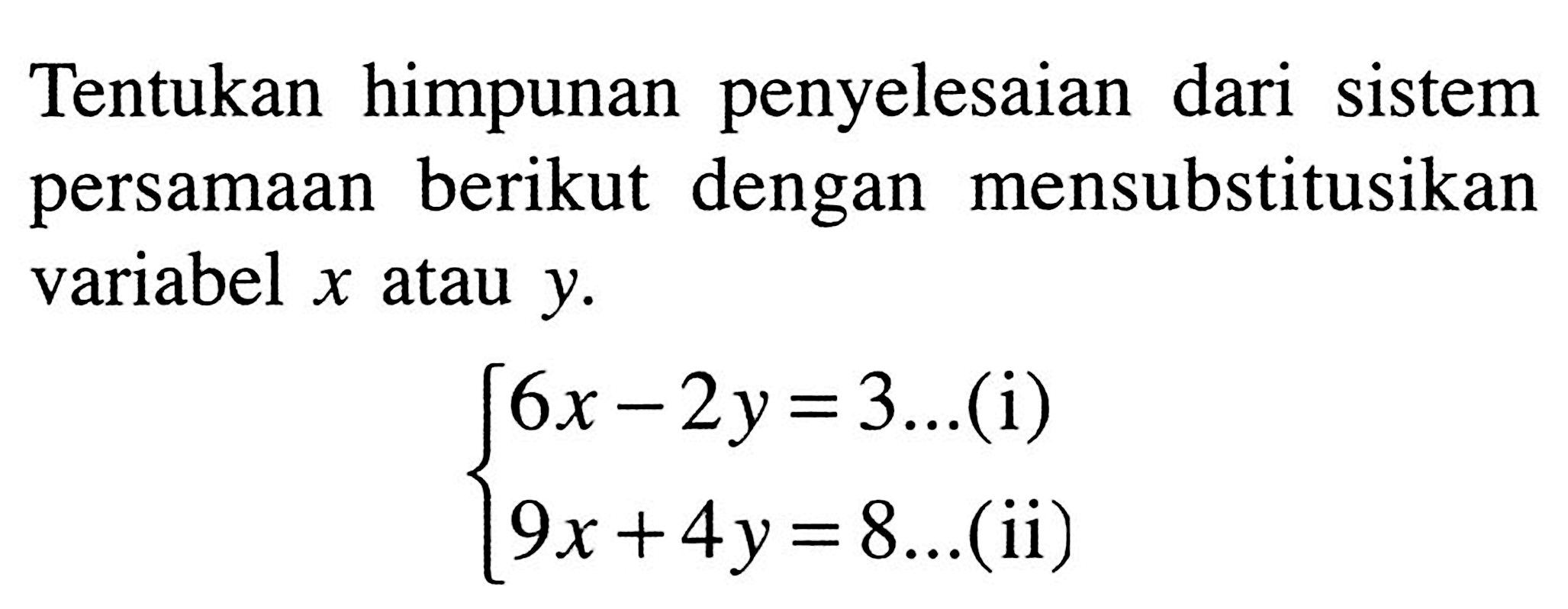 himpunan penyelesaian Tentukan dari sistem persamaan berikut dengan mensubstitusikan variabel x atau y. 6x - 2y =3.. (i) 9x +4y = 8..(ii)