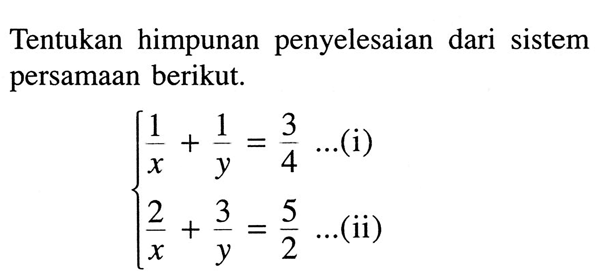 Tentukan himpunan penyelesaian dari sistem persamaan berikut. 1/x + 1/y = 3/4 ...(i) 2/x + 3/y = 5/2 ... (ii)