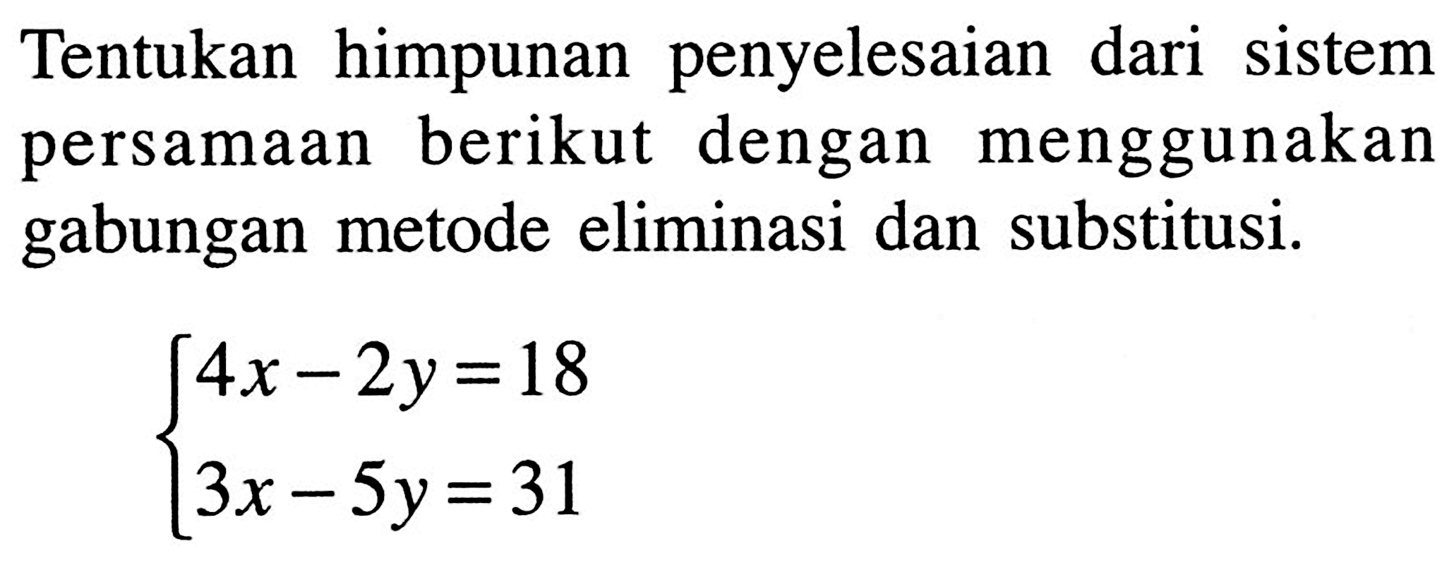 Tentukan himpunan penyelesaian dari sistem persamaan berikut dengan menggunakan gabungan metode eliminasi dan substitusi: (4x - 2y)=18 3x - 5y=31