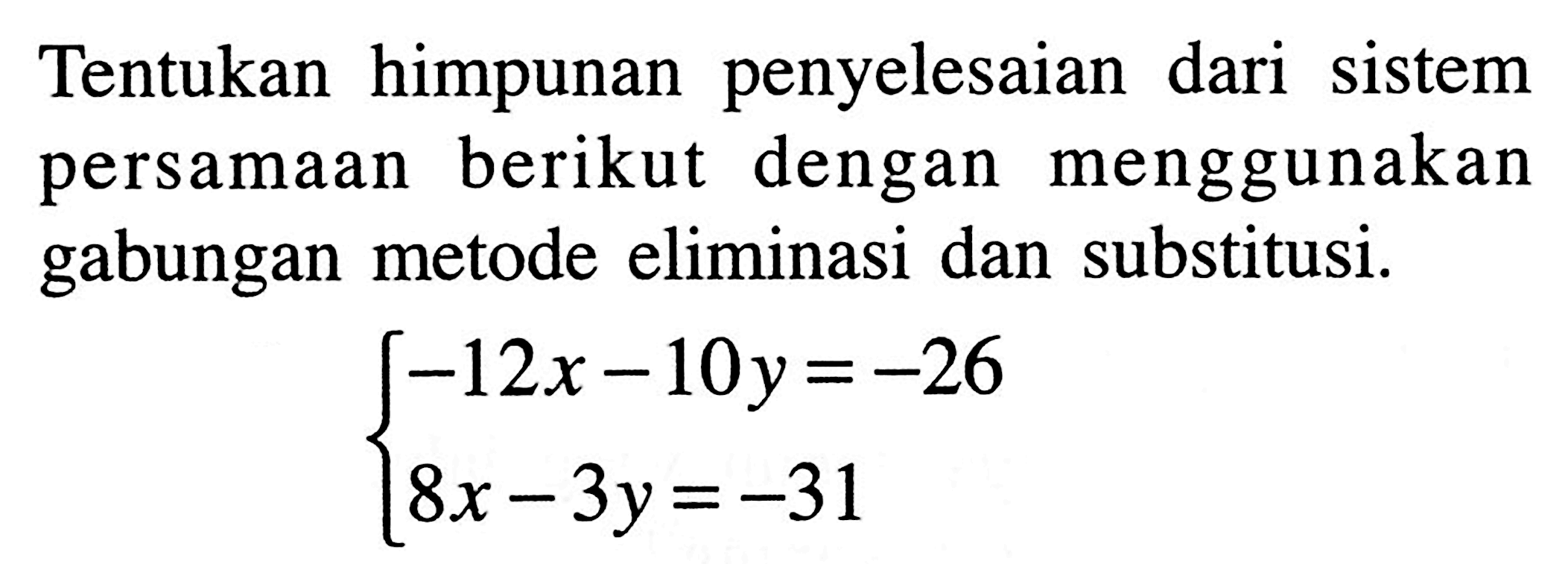 Tentukan himpunan penyelesaian dari sistem persamaan berikut dengan menggunakan gabungan metode eliminasi dan substitusi. -12x-10y=-26 8x-3y=-31