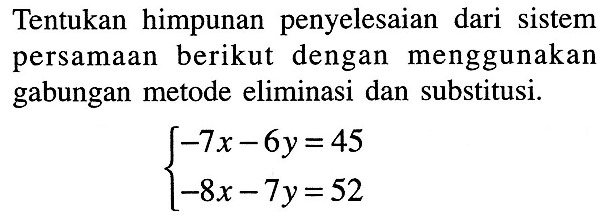 Tentukan himpunan penyelesaian dari sistem persamaan dengan menggunakan berikut gabungan metode eliminasi dan substitusi. -7x-6y = 45 -8x-7y = 52