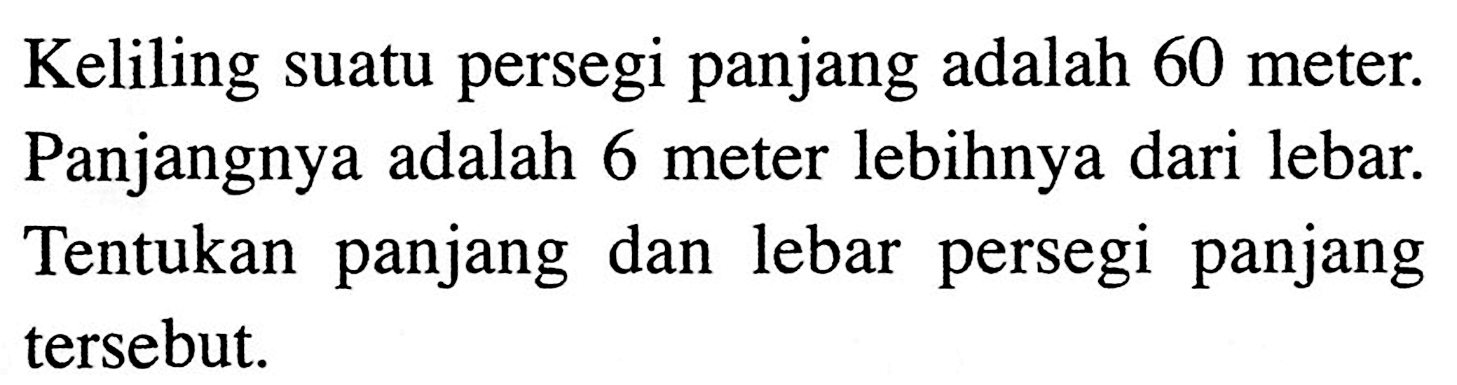 Keliling suatu persegi panjang adalah 60 meter. Panjangnya adalah 6 meter lebihnya dari lebar. Tentukan panjang lebar persegi panjang dan tersebut.