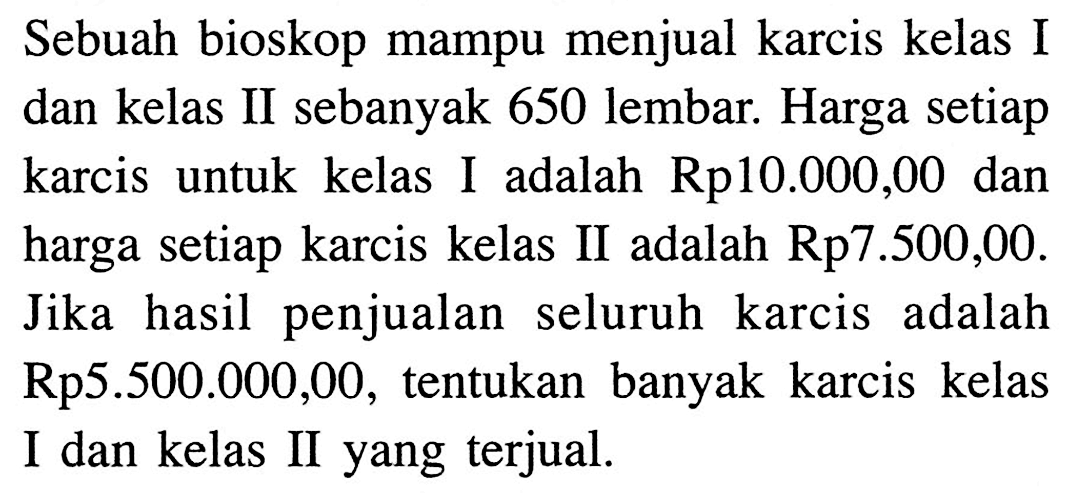 Sebuah bioskop mampu menjual karcis kelas I dan kelas II sebanyak 650 lembar. Harga setiap karcis untuk kelas I adalah Rp10.000,00 dan harga setiap karcis kelas II adalah Rp7.500,00. Jika hasil penjualan seluruh karcis adalah Rp5.500.000,00, tentukan banyak karcis kelas I dan kelas II yang terjual.