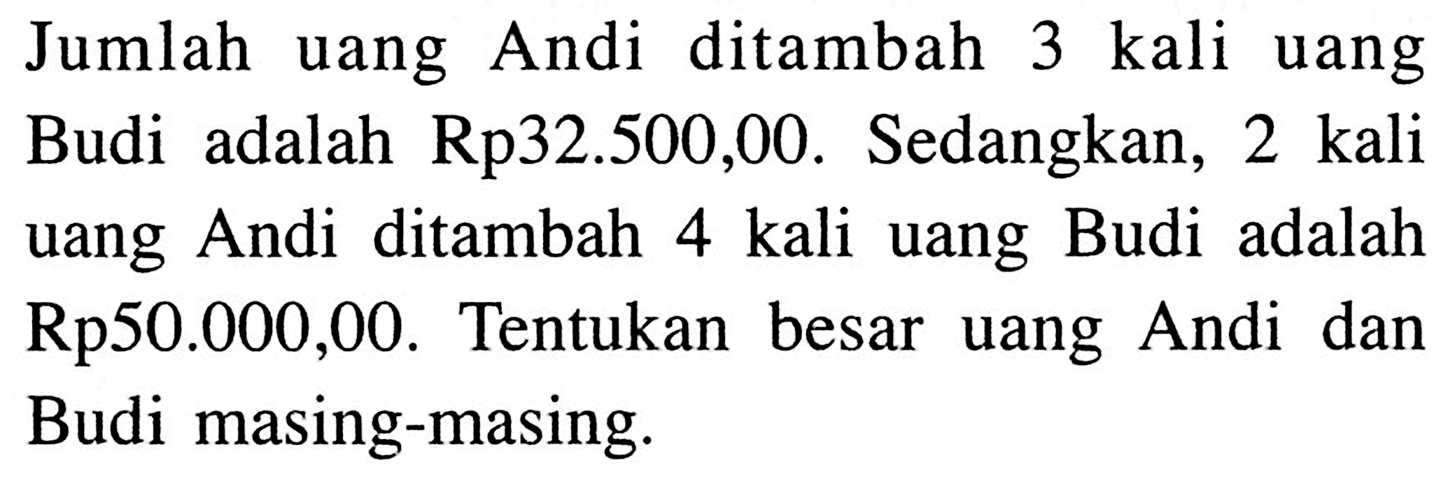 Jumlah uang Andi ditambah 3 kali uang Budi adalah Rp32.500,00. Sedangkan, 2 kali uang Andi ditambah 4 kali uang Budi adalah Rp50.000,00. Tentukan besar uang Andi dan Budi masing-masing.