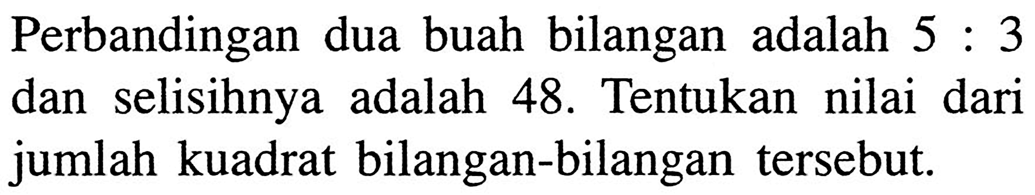 Perbandingan dua buah bilangan adalah 5 : 3 dan selisihnya adalah 48. Tentukan nilai dari jumlah kuadrat bilangan-bilangan tersebut.