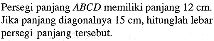 Persegi panjang ABCD memiliki panjang 12 cm. Jika panjang diagonalnya  15 cm, hitunglah lebar persegi panjang tersebut.