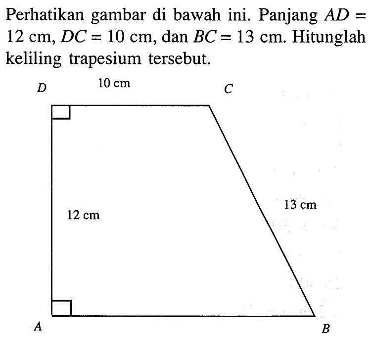 Perhatikan gambar di bawah ini. Panjang AD= 12 cm, DC=10 cm, dan BC=13 cm. Hitunglah keliling trapesium tersebut.