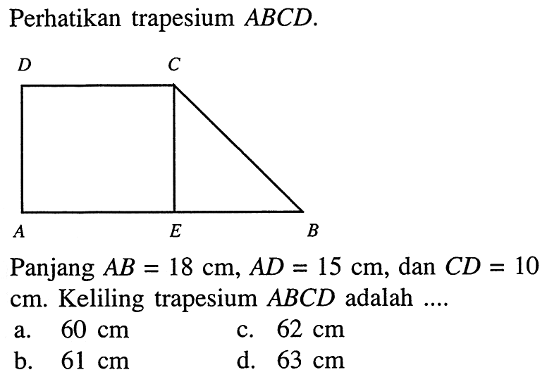 Perhatikan trapesium  ABCD. D C A E B Panjang AB=18 cm, AD=15 cm, dan CD=10 cm. Keliling trapesium ABCD adalah ....