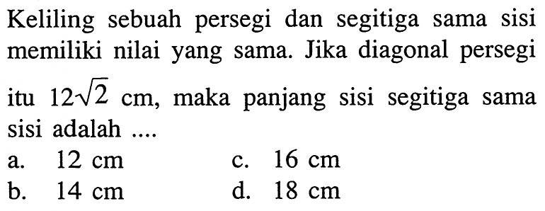 Keliling sebuah persegi dan segitiga sama sisi memiliki nilai yang sama. Jika diagonal persegi itu 12 akar(2) cm, maka panjang sisi segitiga sama sisi adalah .... 