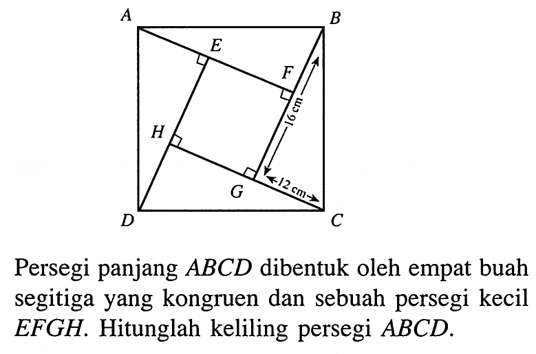 Persegi panjang ABCD dibentuk oleh empat buah segitiga yang kongruen dan sebuah persegi kecil EFGH. Hitunglah keliling persegi ABCD. A B C D E F G H 12 cm 16 cm 