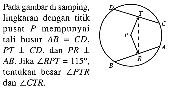 Pada gambar di samping, lingkaran dengan titik pusat P mempunyai tali busur AB=CD, PT tegak lurus CD, dan PR tegak lurus AB. Jika sudut RPT=115, tentukan besar sudut PTR dan sudut CTR. 