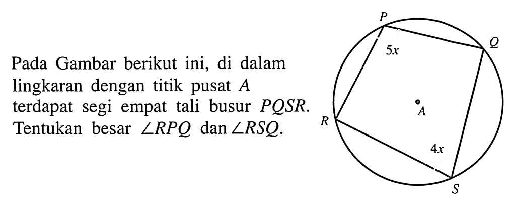 Pada Gambar berikut ini, di dalam lingkaran dengan titik pusat  A  terdapat segi empat tali busur  P Q S R . Tentukan besar  sudut R P Q  dan  sudut R S Q . P Q S R 5x A 4x