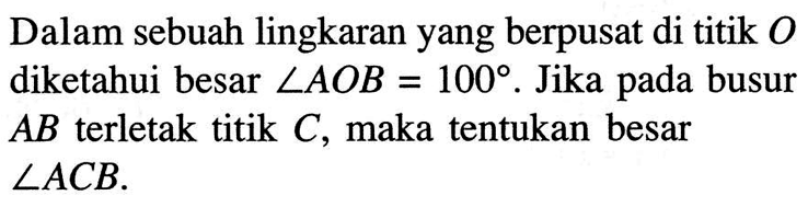 Dalam sebuah lingkaran yang berpusat di titik O diketahui besar sudut AOB=100. Jika pada busur AB terletak titik C, maka tentukan besar sudut ACB.