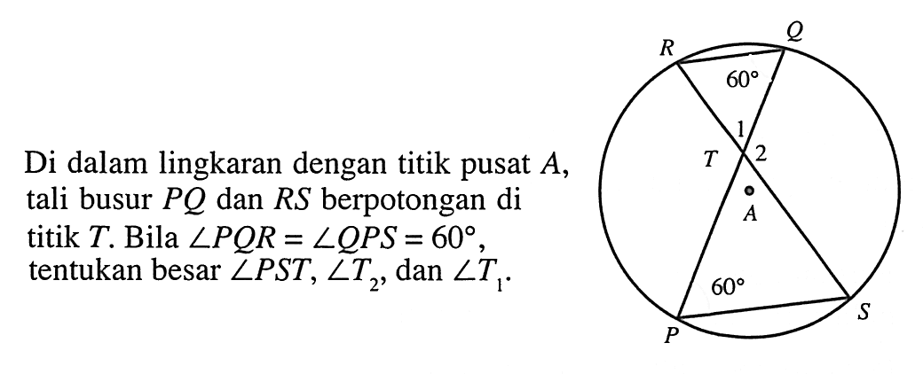 Di dalam lingkaran dengan titik pusat A, tali busur PQ dan RS berpotongan di titik T. Bila sudut PQR=sudut QPS=60, tentukan besar sudut PST, sudut T2, dan sudut T1. 