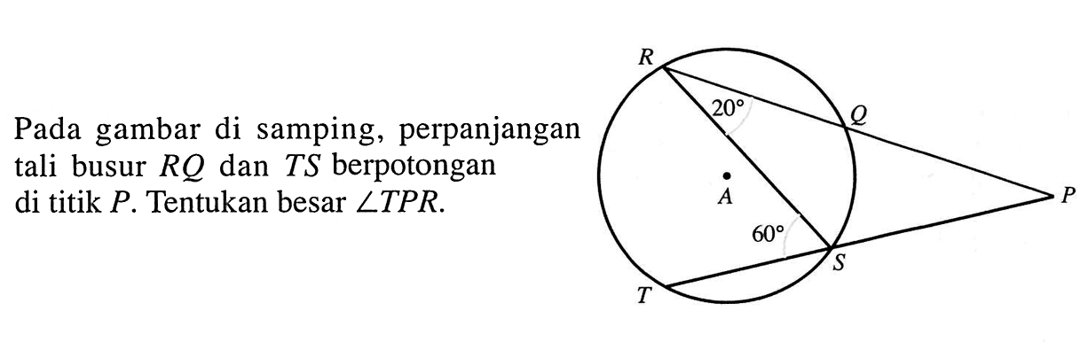 Pada gambar di samping, perpanjangan tali busur RQ dan TS berpotongan di titik P. Tentukan besar sudut TPR. R 20 Q A P 60 S T