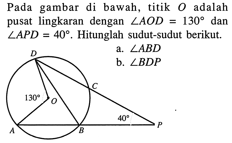 Pada gambar di bawah, titik  O  adalah pusat lingkaran dengan  sudut AOD=130 dan sudut APD=40.  Hitunglah sudut-sudut berikut.D C O A B P 130 40 