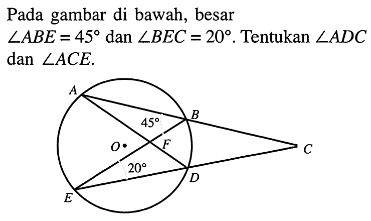 Pada gambar di bawah, besar sudut ABE=45 dan sudut BEC=20. Tentukan sudut ADC dan sudut ACE. A 45 B C D F O 20 E 