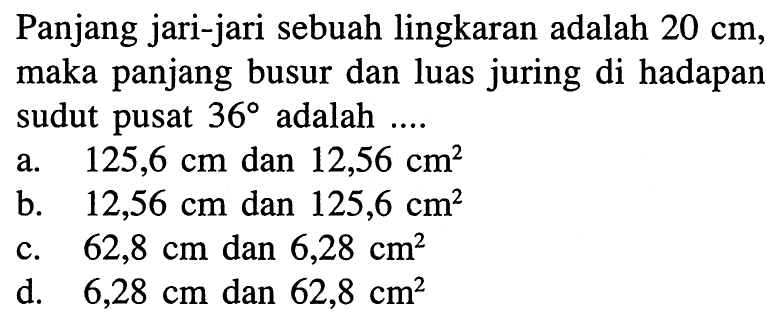 Panjang jari-jari sebuah lingkaran adalah 20 cm, maka panjang busur dan luas juring di hadapan sudut pusat 36 adalah ...