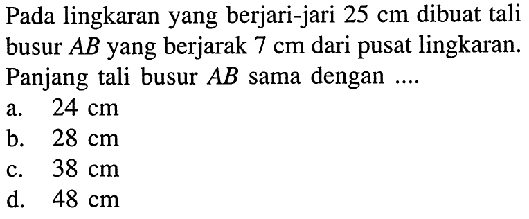 Pada lingkaran yang berjari-jari  25 cm  dibuat tali busur  A B  yang berjarak  7 cm  dari pusat lingkaran. Panjang tali busur  A B  sama dengan ....