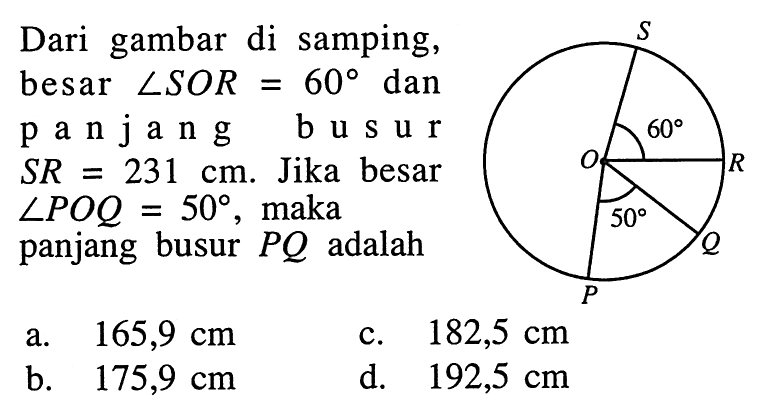 Dari gambar di samping, besar sudut SOR=60 dan panjang busur SR=231 cm. Jika besar sudut POQ=50, maka panjang busur PQ adalah