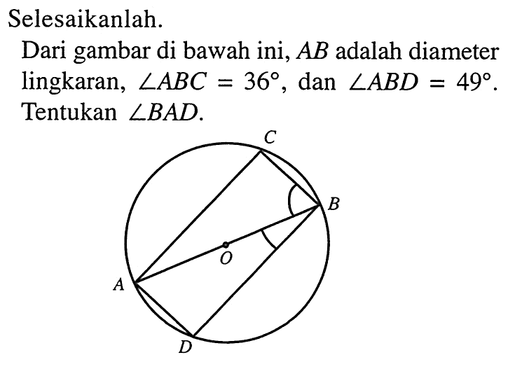 Selesaikanlah. Dari gambar di bawah ini, AB adalah diameter lingkaran, sudut ABC = 36, dan sudut ABD = 49. Tentukan sudut BAD. 
C B O A D