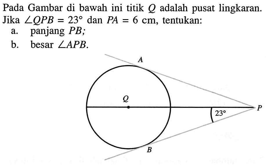 Pada Gambar di bawah ini titik  Q  adalah pusat lingkaran.jika  sudut QPB=23  dan  PA=6 cm , tentukan: a. panjang  PB ; b. besar  sudut APB . A Q P 23 B