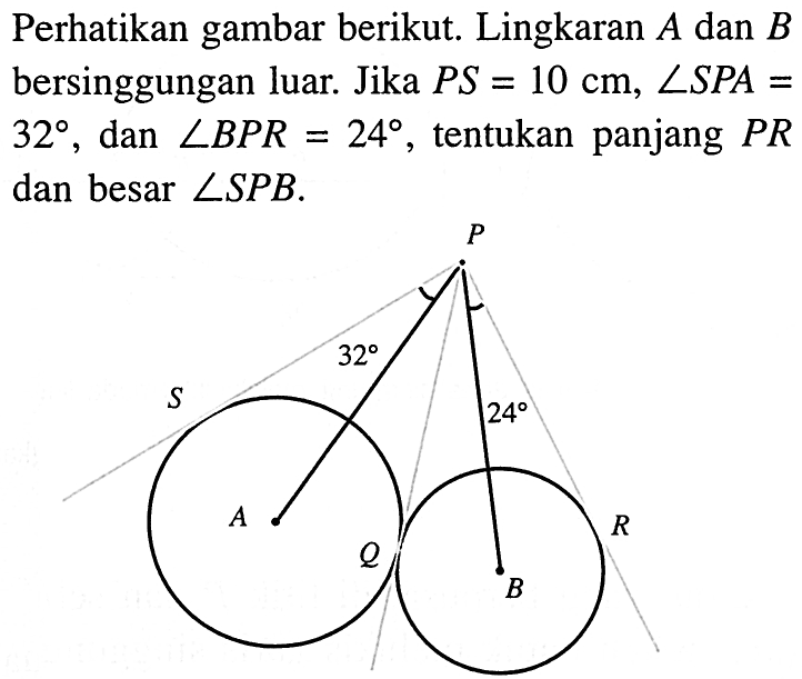 Perhatikan gambar berikut. Lingkaran  A  dan  B  bersinggungan luar. Jika  PS=10 cm, sudut SPA=   32 , dan  sudut BPR=24 , tentukan panjang  PR  dan besar  sudut SPB .P32 24 S A Q B R