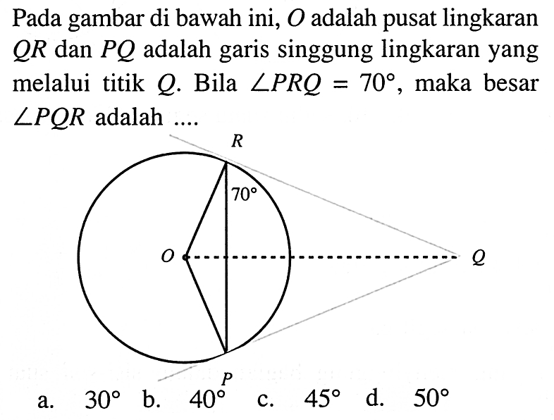 Pada gambar di bawah ini, O adalah pusat lingkaran QR dan PQ adalah garis singgung lingkaran yang melalui titik Q. Bila sudut PRQ=70, maka besar sudut PQR adalah ....