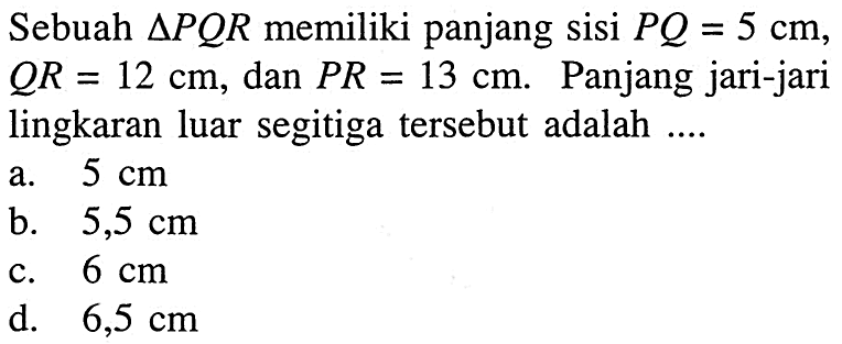 Sebuah  segitiga PQR memiliki panjang sisi PQ=5 cm,QR=12 cm, dan PR=13 cm. Panjang jari-jarilingkaran luar segitiga tersebut adalah  ... . 