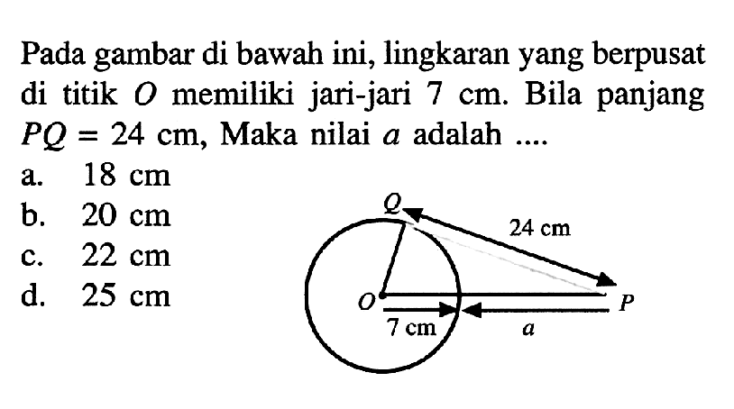 Pada gambar di bawah ini, lingkaran yang berpusat di titik O memiliki jari-jari 7 cm. Bila panjang PQ=24 cm, Maka nilai a adalah .... Q 24 cm P a 7 cm O 