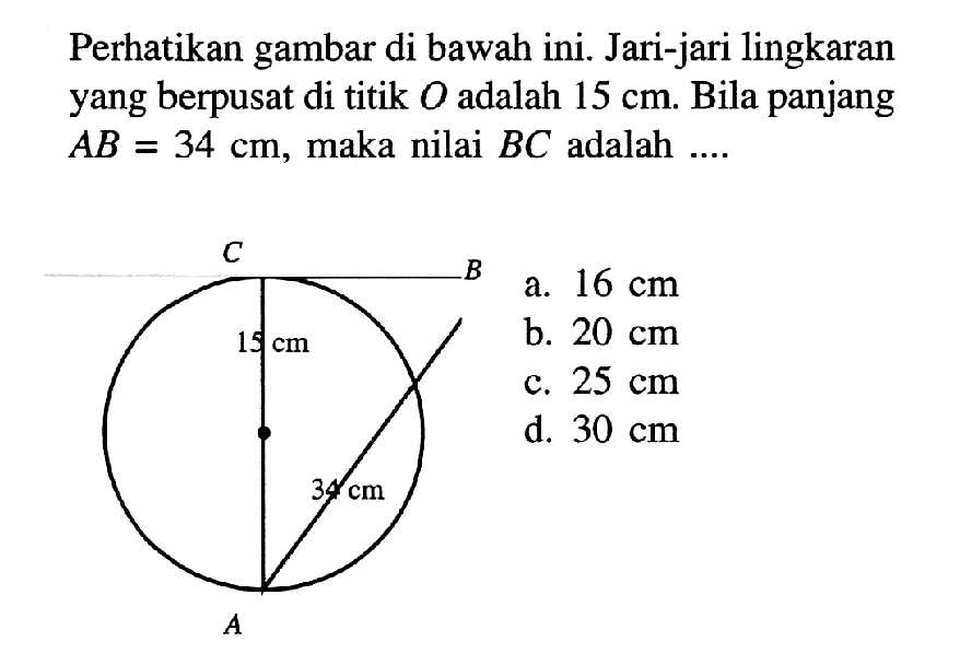 Perhatikan gambar di bawah ini. Jari-jari lingkaran yang berpusat di titik O adalah 15 cm. Bila panjang AB = 34 cm, maka nilai BC adalah ....C B 15 cm 34 cm A