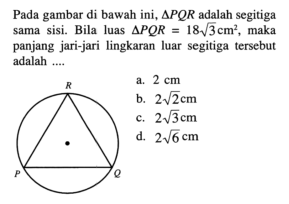 Pada gambar di bawah ini, segitiga PQR adalah segitiga sama sisi. Bila luas segitiga PQR=18 akar(3) cm^2, maka panjang jari-jari lingkaran luar segitiga tersebut adalah ....