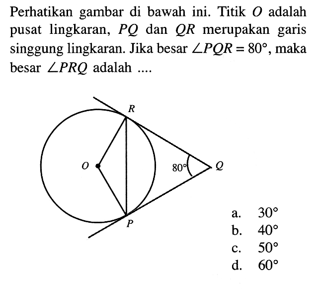 Perhatikan gambar di bawah ini. Titik O adalah pusat lingkaran, PQ dan QR merupakan garis singgung lingkaran. Jika besar sudut PQR=80, maka besar sudut PRQ adalah ....