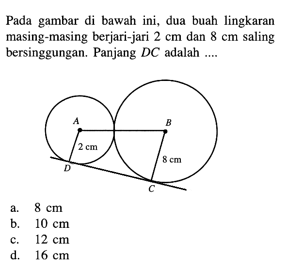 Pada gambar di bawah ini, dua buah lingkaran masing-masing berjari-jari  2 cm  dan  8 cm  saling bersinggungan. Panjang  DC  adalah .... A B 2cm 8cm D C