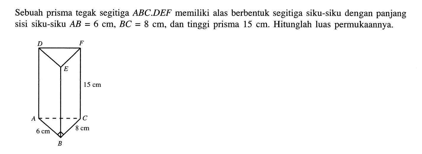 Sebuah prisma tegak segitiga ABC . DEF memiliki alas berbentuk segitiga siku-siku dengan panjang sisi siku-siku AB=6 cm, BC=8 cm, dan tinggi prisma 15 cm. Hitunglah luas permukaannya. tinggi=15 cm, rusuk=6 cm, rusuk=8 cm