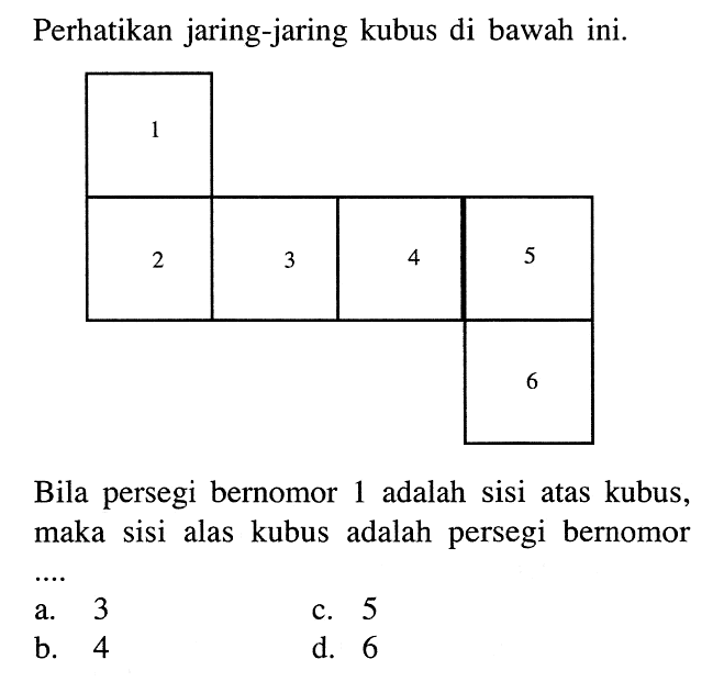 Perhatikan jaring-jaring kubus di bawah ini. 1 2 3 4 5 6Bila persegi bernomor 1 adalah sisi atas kubus, maka sisi alas kubus adalah persegi bernomor 