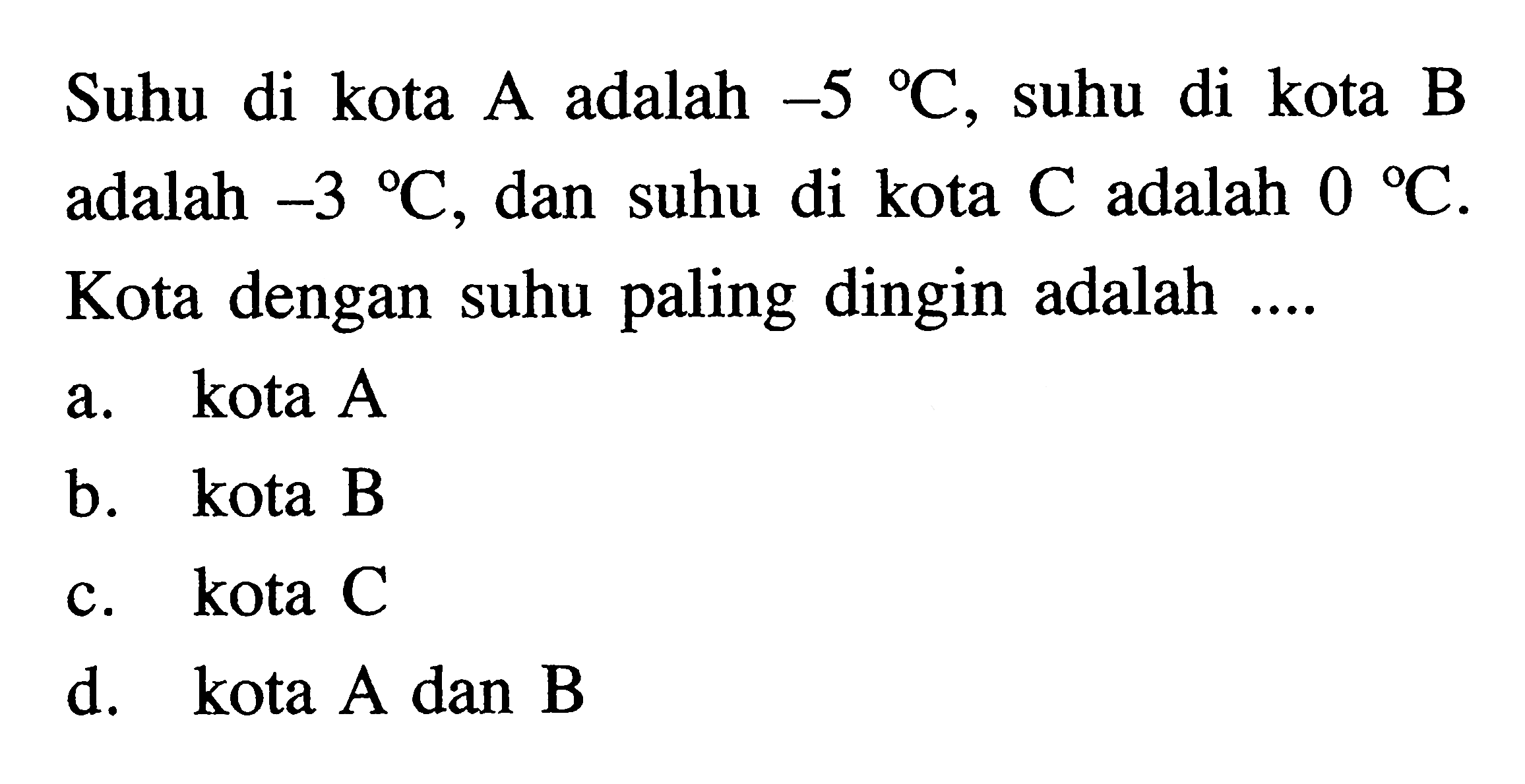 Suhu di kota A adalah -5C. Suhu di kota B adalah -3C, dan suhu di kota C adalah 0C. Kota dengan suhu paling dingin adalah... a. kota A b. kota B c. kota C d. kota A dan B