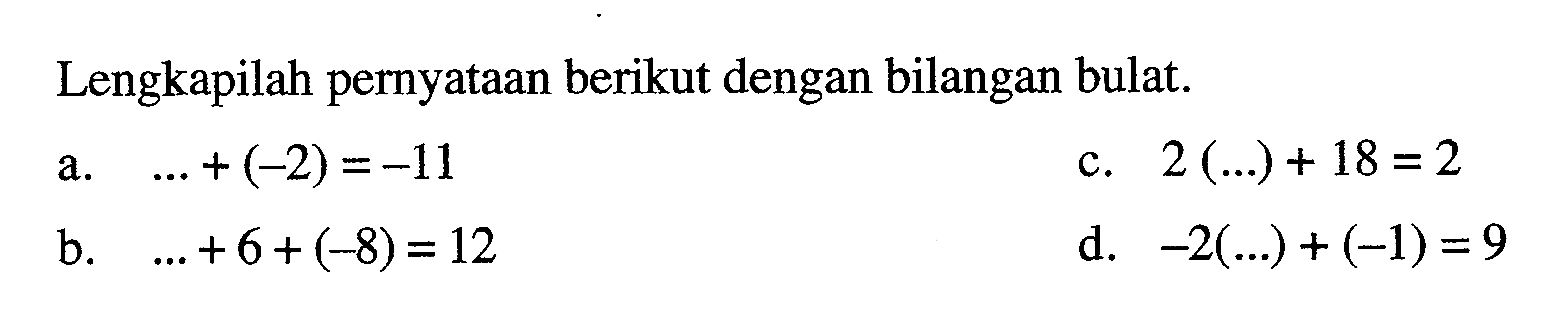 Lengkapilah pernyataan berikut dengan bilangan bulat. a. ... + (-2) = -11 c. 2(...) + 18 = 2 b. ... + 6+ (-8) = 12 d. -2(...) + (-1) = 9