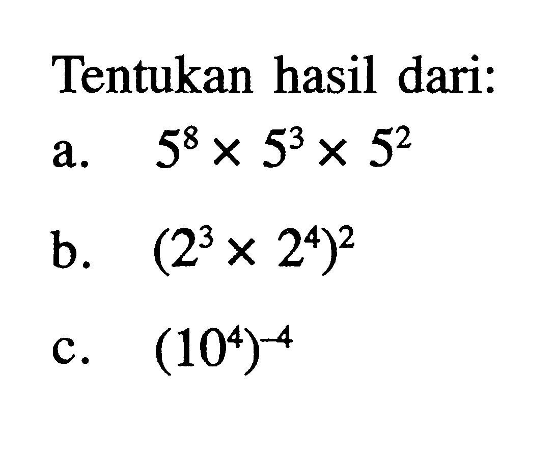 Tentukan hasil dari: a. 5^8 x 5^3 x 5^2 b. (2^3 x 2^4)^2 c. (10^4)^(-4)