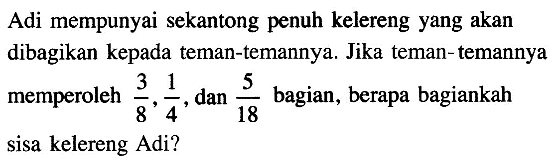 Adi mempunyai sekantong penuh kelereng yang akan dibagikan kepada teman-temannya. Jika teman-temannya memperoleh 3/8, 1/4, dam 5/18 bagian, berapa bagiankah sisa kelereng Adi?