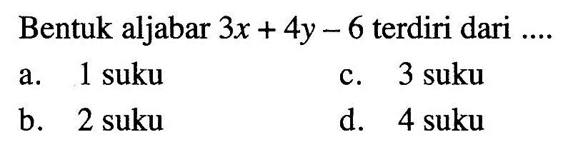 Bentuk aljabar 3x + 4y - 6 terdiri dari .... a. 1 suku b. 2 suku c. 3 suku d. 4 suku