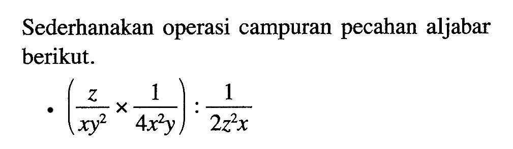 Sederhanakan operasi campuran pecahan aljabar berikut: (z/xy^2 x 1/4xy^2) : 1/2z^2x