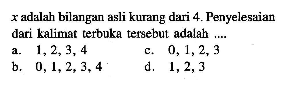 x adalah bilangan asli kurang dari 4. Penyelesaian dari kalimat terbuka tersebut adalah.... a. 1,2,3,4 c. 0, 1, 2, 3 b. 0, 1, 2, 3, 4 d. 1, 2, 3