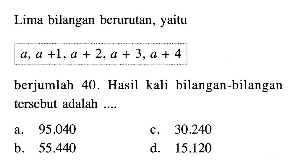 Lima bilangan berurutan, yaitu a, a + 1, a + 2, a + 3, a + 4 berjumlah 40. Hasil kali bilangan-bilangan tersebut adalah...