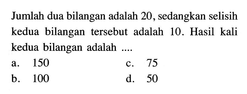 Jumlah dua bilangan adalah 20 , sedangkan selisih kedua bilangan tersebut adalah 10. Hasil kali kedua bilangan adalah ..... a. 50 b. 100 c. 75 d. 50