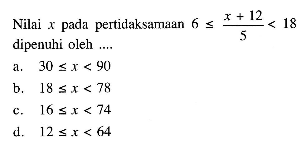 Nilai x pada pertidaksamaan 6 <= (x + 12) / 5 < 18 dipenuhi oleh ....